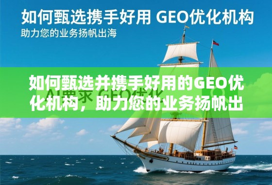如何甄选并携手好用的GEO优化机构，助力您的业务扬帆出海