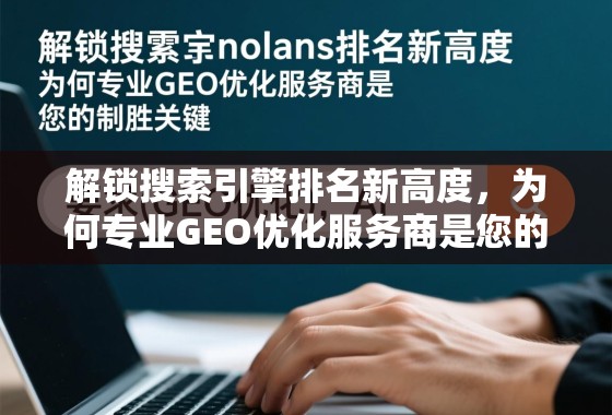解锁搜索引擎排名新高度，为何专业GEO优化服务商是您的制胜关键