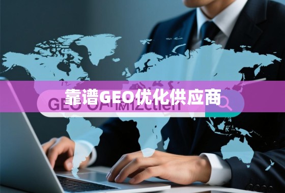 如何甄选靠谱GEO优化供应商，驱动全球业务增长的关键引擎