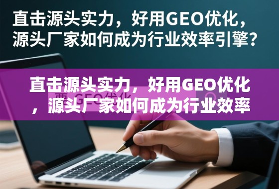 源头厂家,GEO优化驱动,成行业效率引擎 直击源头实力,好用GEO优化,源头厂家如何成为行业效率引擎?