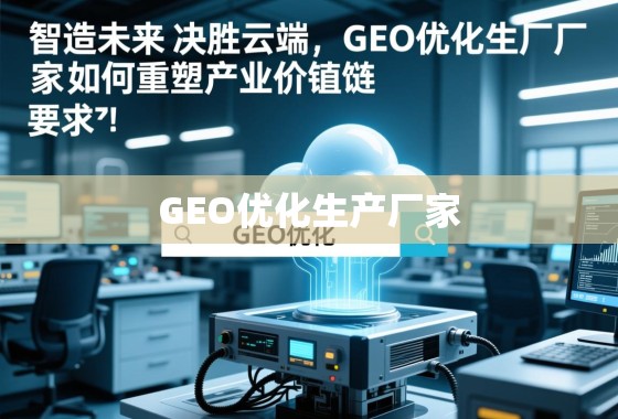 智造未来,决胜云端,GEO优化生产厂家如何重塑产业价值链 智造未来,决胜云端,GEO优化生产厂家如何重塑产业价值链
