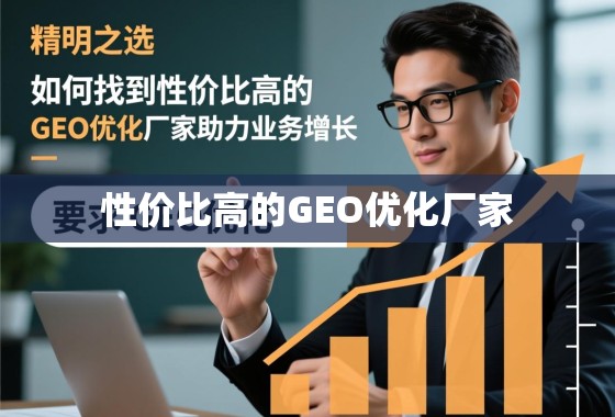 精明之选,如何找到性价比高的GEO优化厂家,助力业务增长 精明之选,如何找到性价比高的GEO优化厂家,助力业务增长