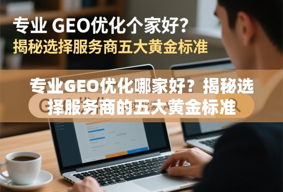 专业GEO优化哪家好？揭秘选择服务商的五大黄金标准