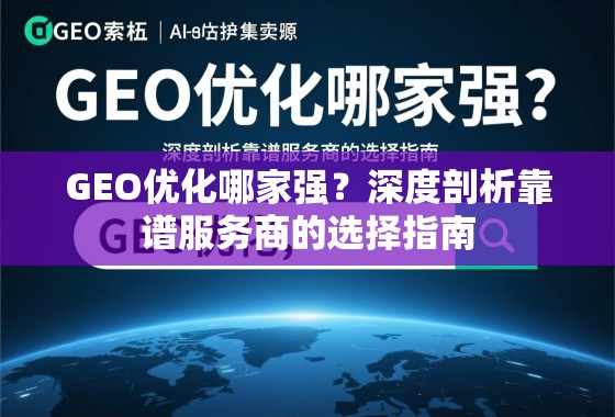GEO优化哪家强？深度剖析靠谱服务商的选择指南