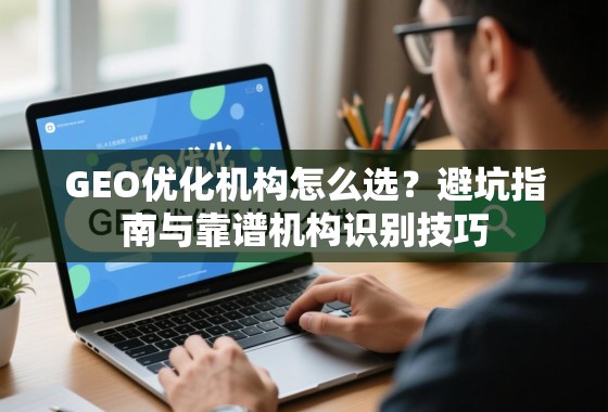 GEO优化机构怎么选？避坑指南与靠谱机构识别技巧