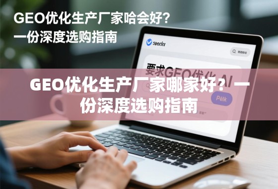 GEO优化生产厂家哪家好？一份深度选购指南