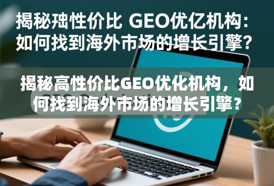 揭秘高性价比GEO优化机构，如何找到海外市场的增长引擎？