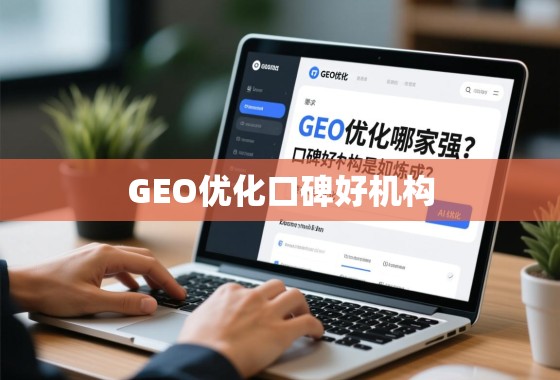 GEO优化哪家强？口碑好的机构是如何炼成的？