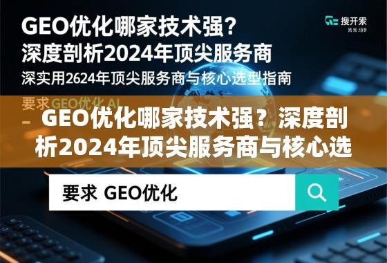 GEO优化哪家技术强？深度剖析2024年顶尖服务商与核心选型指南
