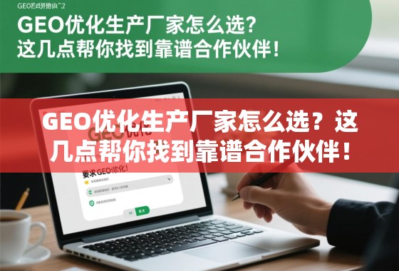 GEO优化生产厂家怎么选？这几点帮你找到靠谱合作伙伴！