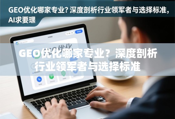 GEO优化哪家专业？深度剖析行业领军者与选择标准