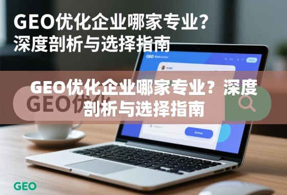 GEO优化企业哪家专业?深度剖析与选择指南 GEO优化企业哪家专业?深度剖析与选择指南