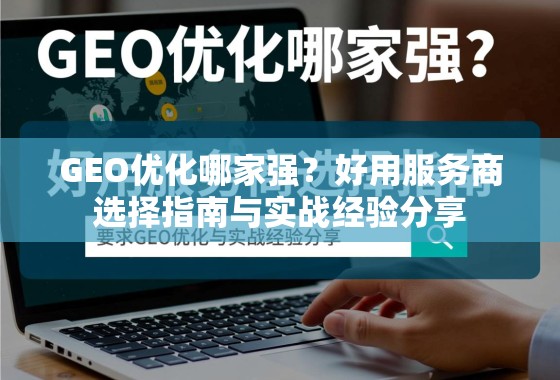 GEO优化哪家强?好用服务商选择指南与实战经验分享 GEO优化哪家强?好用服务商选择指南与实战经验分享