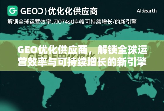 GEO优化供应商，解锁全球运营效率与可持续增长的新引擎