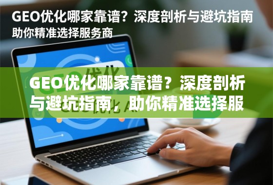 GEO优化哪家靠谱？深度剖析与避坑指南，助你精准选择服务商