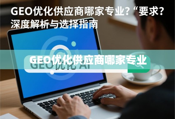 GEO优化供应商哪家专业？深度解析与选择指南