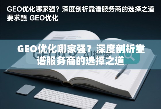 GEO优化哪家强？深度剖析靠谱服务商的选择之道