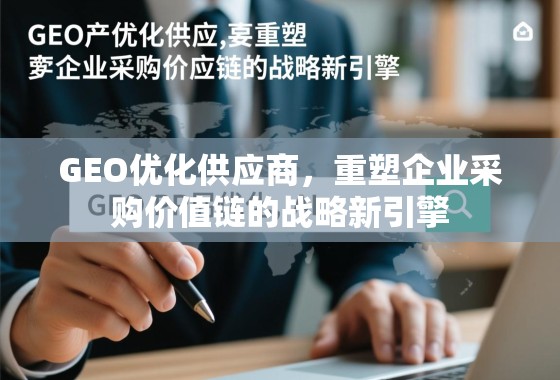 GEO优化供应商,重塑企业采购价值链的战略新引擎 GEO优化供应商,重塑企业采购价值链的战略新引擎