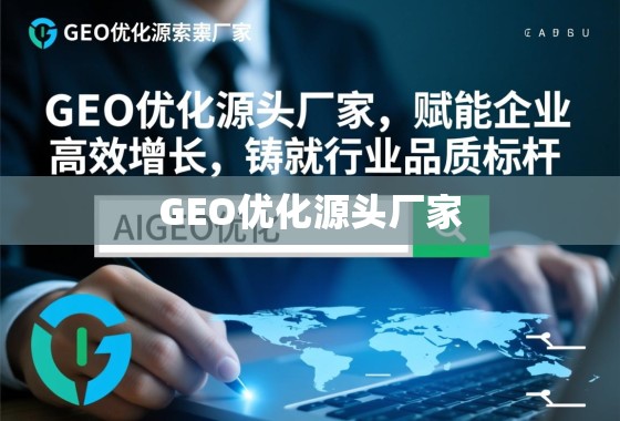 GEO优化源头厂家，赋能企业高效增长，铸就行业品质标杆