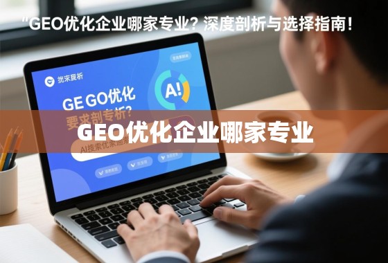 GEO优化企业哪家专业？深度剖析与选择指南