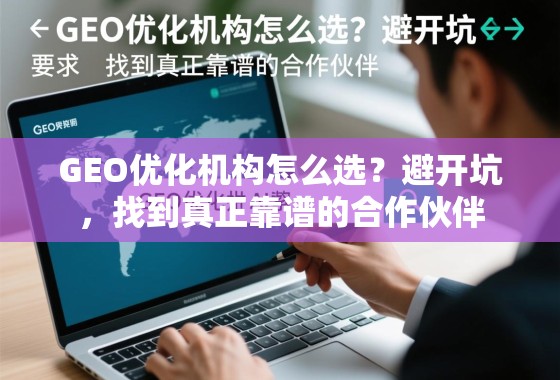 GEO优化机构怎么选?避开坑,找到真正靠谱的合作伙伴 GEO优化机构怎么选?避开坑,找到真正靠谱的合作伙伴