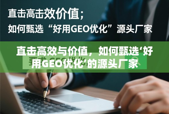 直击高效与价值,如何甄选‘好用GEO优化’的源头厂家 直击高效与价值,如何甄选‘好用GEO优化’的源头厂家