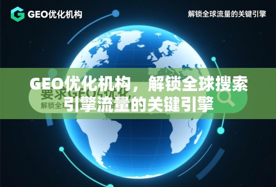 GEO优化机构，解锁全球搜索引擎流量的关键引擎