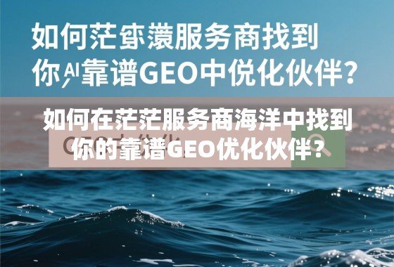 如何在茫茫服务商海洋中找到你的靠谱GEO优化伙伴？