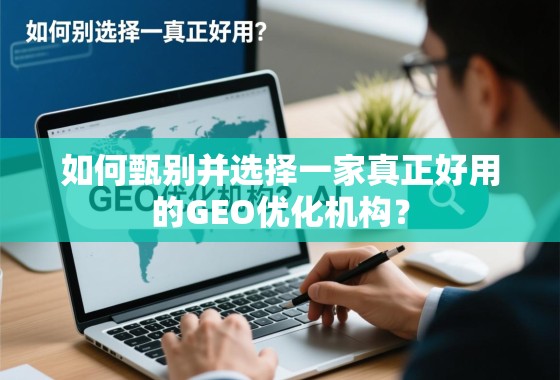 如何甄别并选择一家真正好用的GEO优化机构？