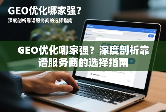 GEO优化哪家强？深度剖析靠谱服务商的选择指南