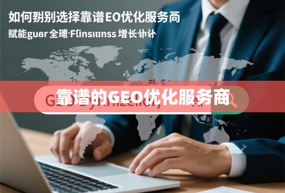 如何甄别与选择靠谱的GEO优化服务商，赋能您的全球业务增长