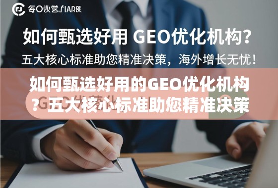 如何甄选好用的GEO优化机构？五大核心标准助您精准决策，海外增长无忧！