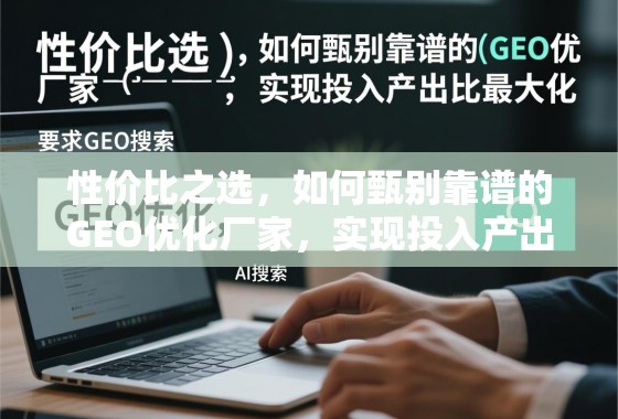 GEO优化厂家甄别指南,实现投入产出比最大化的性价比之选 性价比之选,如何甄别靠谱的GEO优化厂家,实现投入产出比最大化
