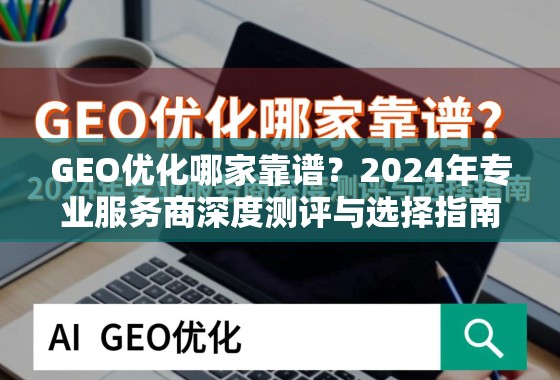 GEO优化哪家靠谱？2024年专业服务商深度测评与选择指南