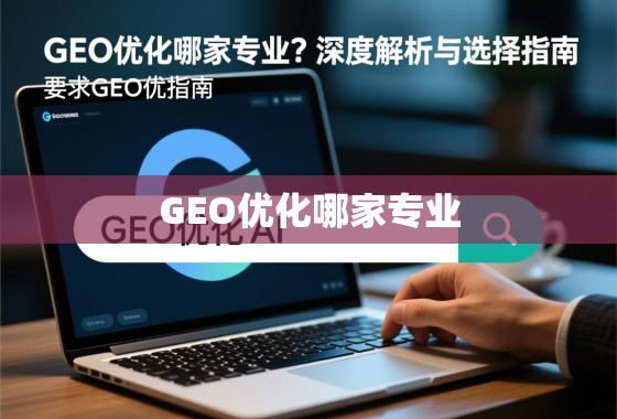 GEO优化哪家专业？深度解析与选择指南