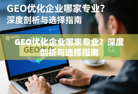 GEO优化企业选择指南,专业深度剖析与避坑策略 GEO优化企业哪家专业?深度剖析与选择指南