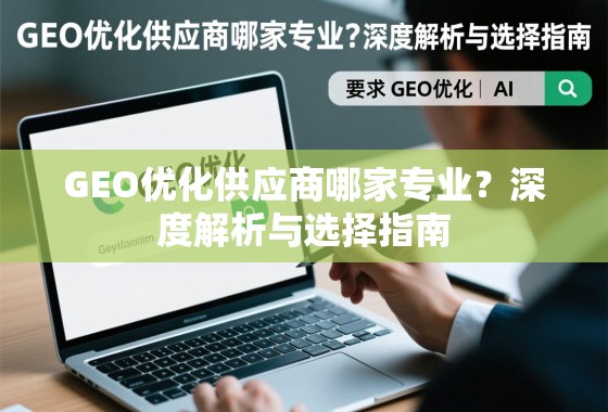 GEO优化供应商哪家专业？深度解析与选择指南