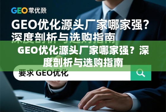 GEO优化源头厂家选购指南 GEO优化源头厂家哪家强?深度剖析与选购指南