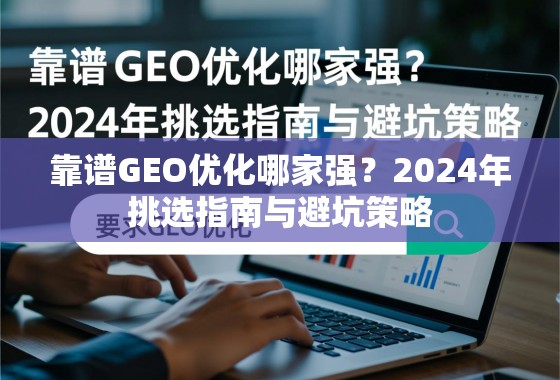 2024年靠谱GEO优化挑选指南与避坑策略 靠谱GEO优化哪家强?2024年挑选指南与避坑策略