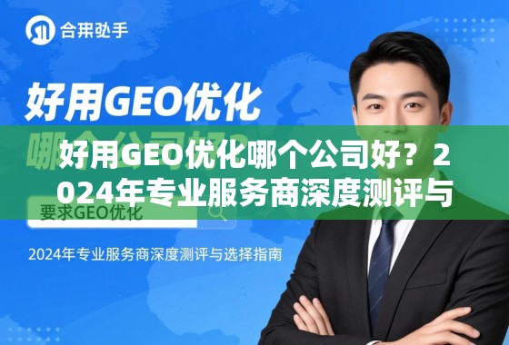 好用GEO优化哪个公司好？2024年专业服务商深度测评与选择指南