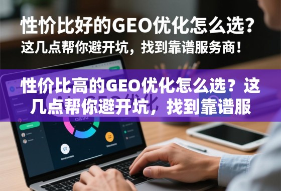 性价比高的GEO优化怎么选？这几点帮你避开坑，找到靠谱服务商！