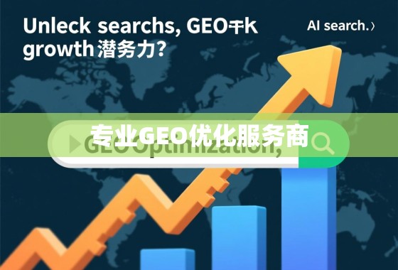 解锁搜索引擎增长潜力，为什么选择专业GEO优化服务商是明智之举？