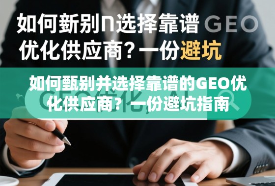如何甄别并选择靠谱的GEO优化供应商？一份避坑指南