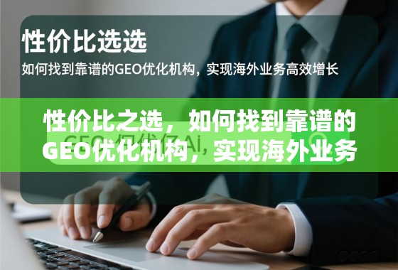 性价比之选，如何找到靠谱的GEO优化机构，实现海外业务高效增长