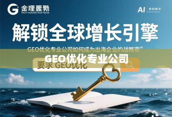 解锁全球增长引擎，GEO优化专业公司如何成为出海企业的战略密钥