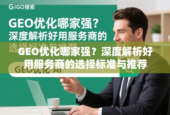 GEO优化哪家强？深度解析好用服务商的选择标准与推荐