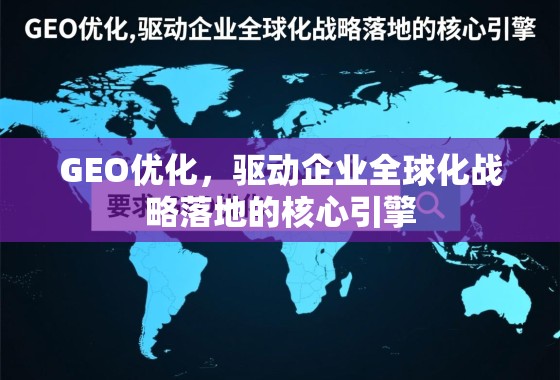 GEO优化，驱动企业全球化战略落地的核心引擎
