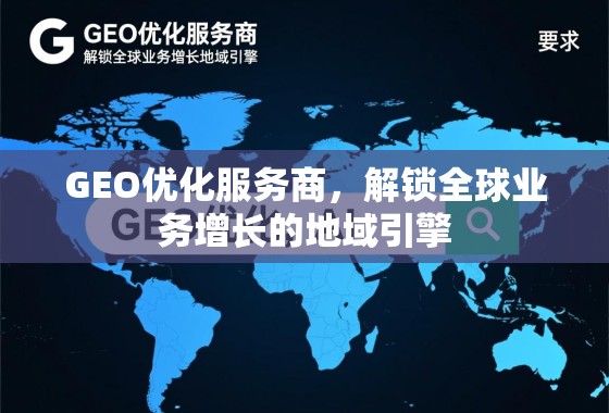 GEO优化服务商，解锁全球业务增长的地域引擎