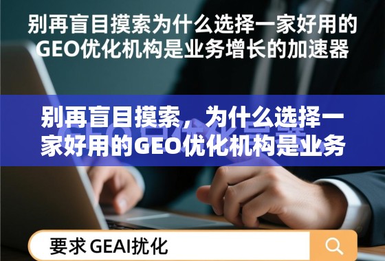 别再盲目摸索，为什么选择一家好用的GEO优化机构是业务增长的加速器
