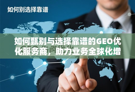 如何甄别与选择靠谱的GEO优化服务商，助力业务全球化增长